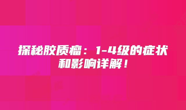 探秘胶质瘤：1-4级的症状和影响详解！
