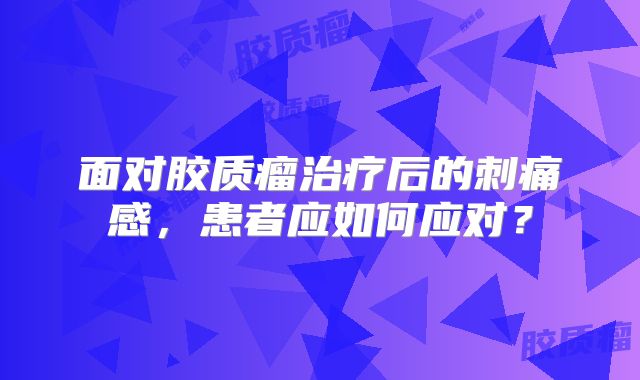 面对胶质瘤治疗后的刺痛感，患者应如何应对？