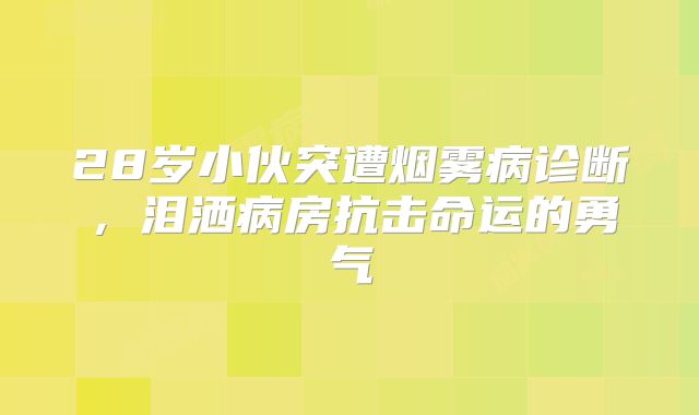 28岁小伙突遭烟雾病诊断，泪洒病房抗击命运的勇气