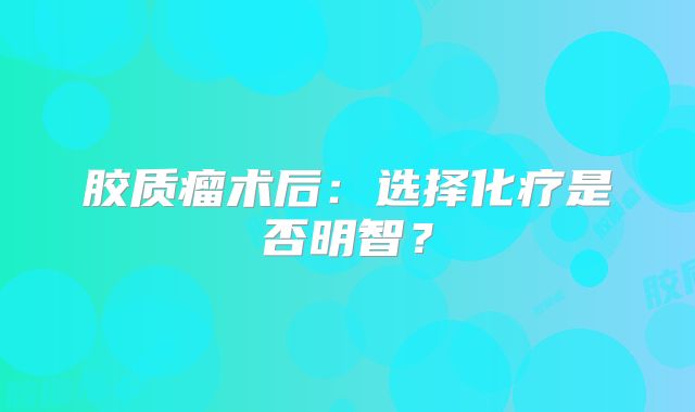 胶质瘤术后：选择化疗是否明智？