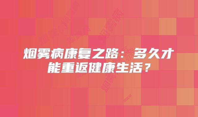 烟雾病康复之路：多久才能重返健康生活？