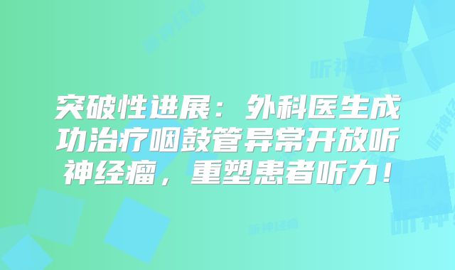 突破性进展：外科医生成功治疗咽鼓管异常开放听神经瘤，重塑患者听力！