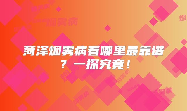 菏泽烟雾病看哪里最靠谱？一探究竟！