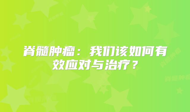 脊髓肿瘤：我们该如何有效应对与治疗？