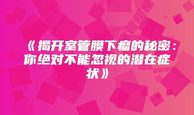 《揭开室管膜下瘤的秘密：你绝对不能忽视的潜在症状》