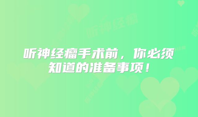 听神经瘤手术前，你必须知道的准备事项！