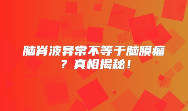 脑脊液异常不等于脑膜瘤？真相揭秘！