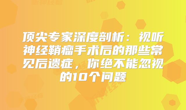 顶尖专家深度剖析：视听神经鞘瘤手术后的那些常见后遗症，你绝不能忽视的10个问题