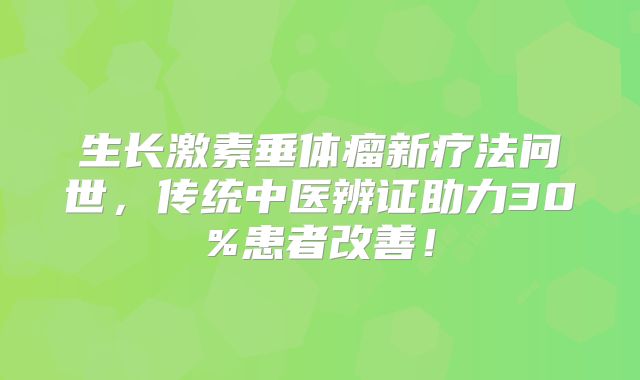 生长激素垂体瘤新疗法问世，传统中医辨证助力30%患者改善！
