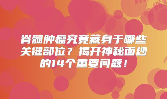 脊髓肿瘤究竟藏身于哪些关键部位？揭开神秘面纱的14个重要问题！