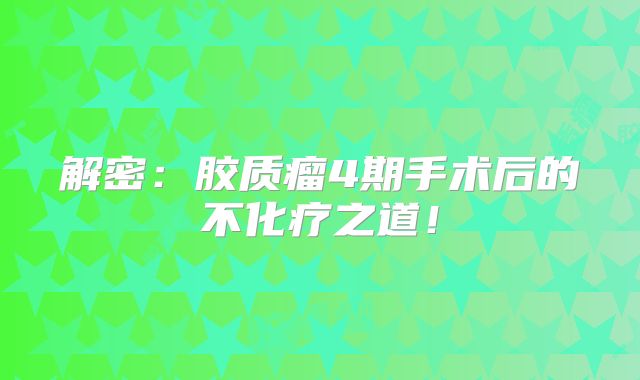 解密：胶质瘤4期手术后的不化疗之道！