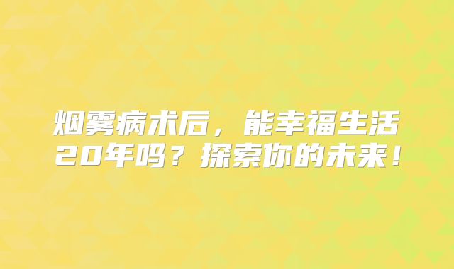 烟雾病术后，能幸福生活20年吗？探索你的未来！