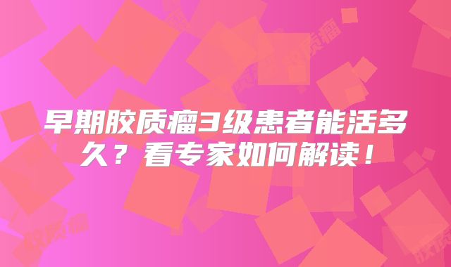 早期胶质瘤3级患者能活多久？看专家如何解读！
