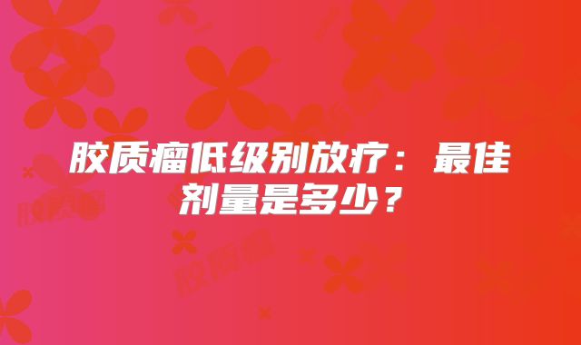 胶质瘤低级别放疗：最佳剂量是多少？