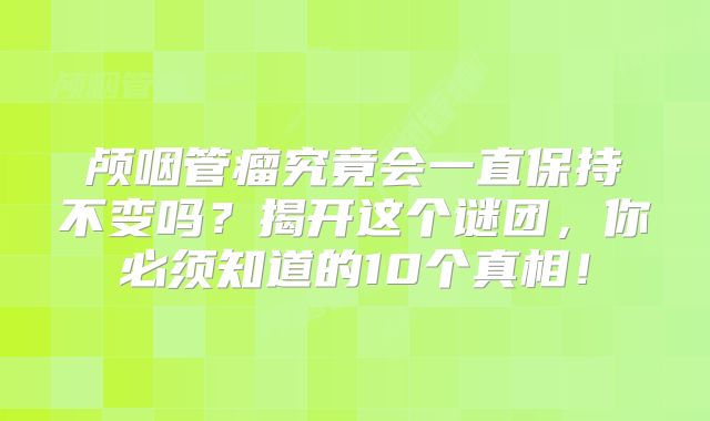 颅咽管瘤究竟会一直保持不变吗？揭开这个谜团，你必须知道的10个真相！