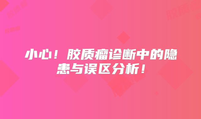 小心！胶质瘤诊断中的隐患与误区分析！