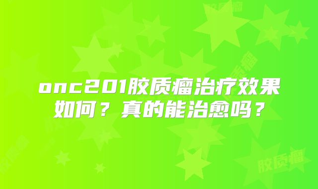 onc201胶质瘤治疗效果如何？真的能治愈吗？