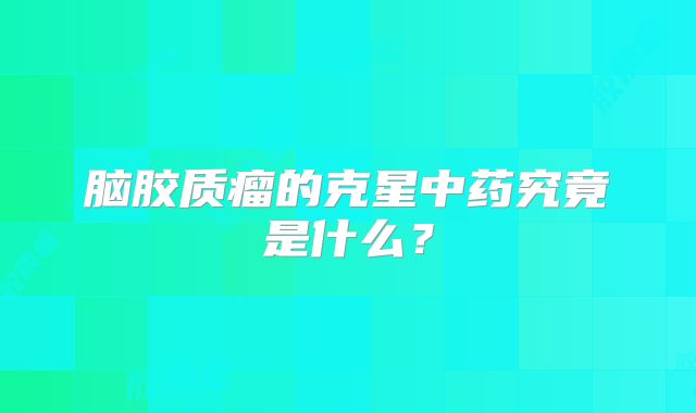 脑胶质瘤的克星中药究竟是什么？