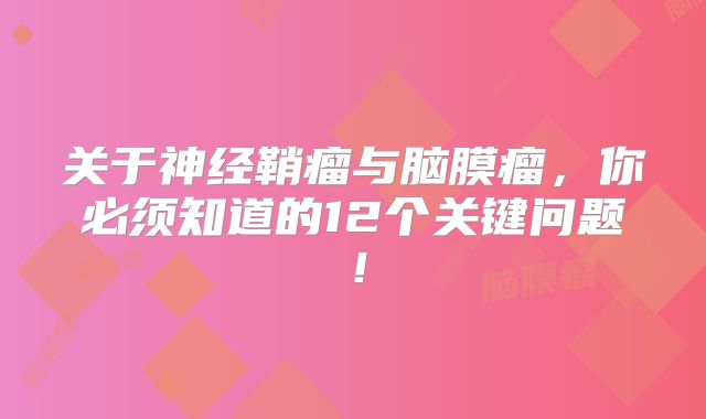 关于神经鞘瘤与脑膜瘤，你必须知道的12个关键问题！