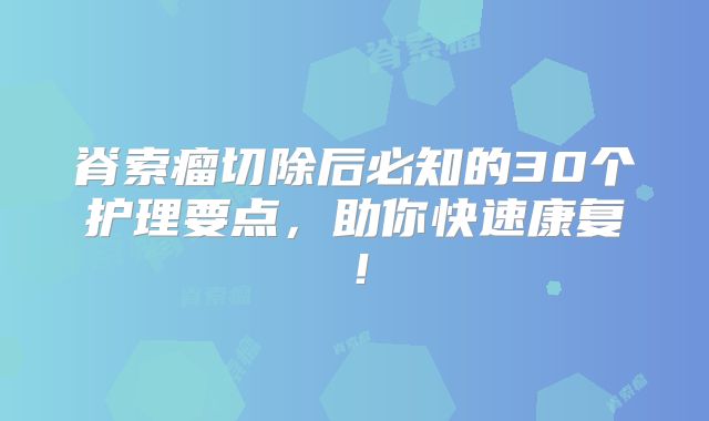 脊索瘤切除后必知的30个护理要点，助你快速康复！