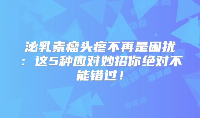 泌乳素瘤头疼不再是困扰：这5种应对妙招你绝对不能错过！
