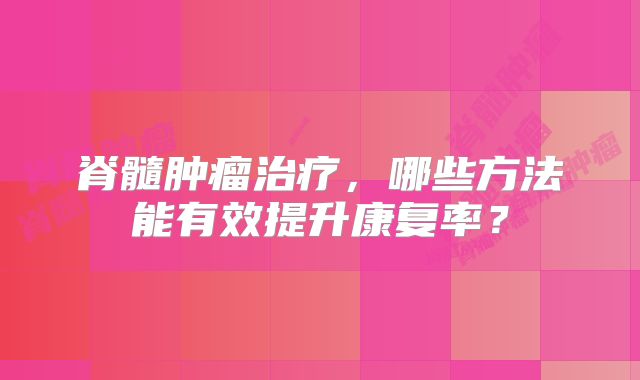 脊髓肿瘤治疗，哪些方法能有效提升康复率？