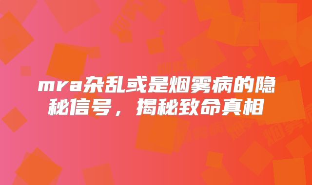 mra杂乱或是烟雾病的隐秘信号，揭秘致命真相