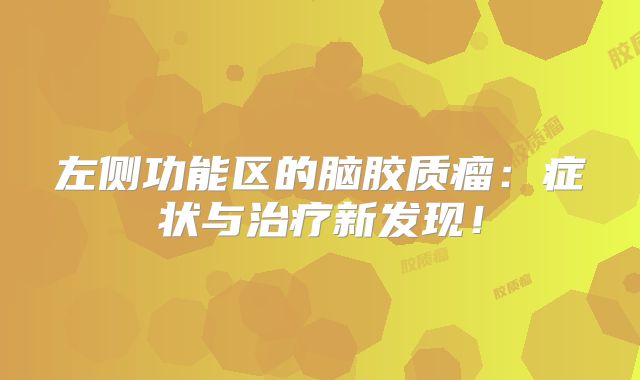 左侧功能区的脑胶质瘤：症状与治疗新发现！