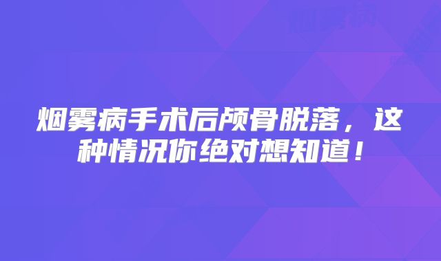 烟雾病手术后颅骨脱落，这种情况你绝对想知道！