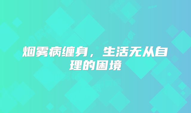 烟雾病缠身，生活无从自理的困境
