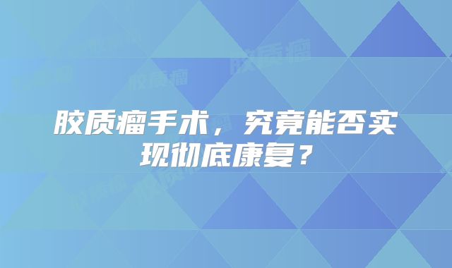 胶质瘤手术，究竟能否实现彻底康复？