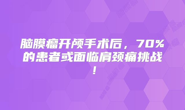 脑膜瘤开颅手术后，70%的患者或面临肩颈痛挑战！
