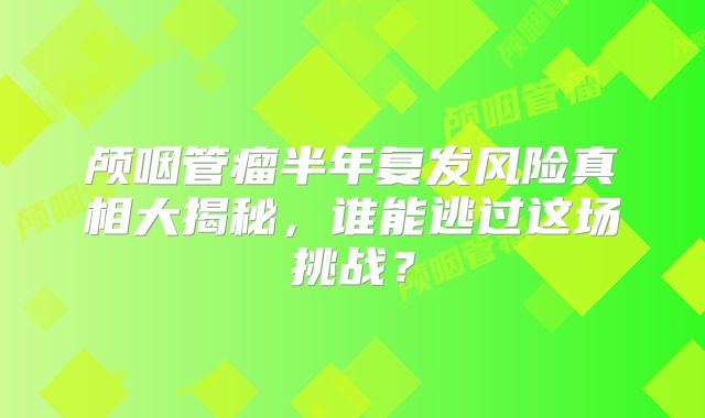 颅咽管瘤半年复发风险真相大揭秘，谁能逃过这场挑战？