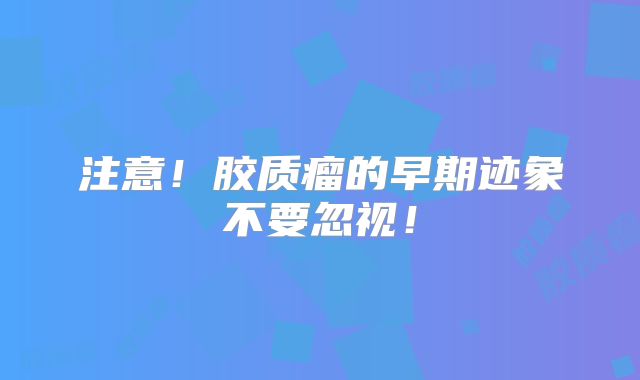 注意！胶质瘤的早期迹象不要忽视！
