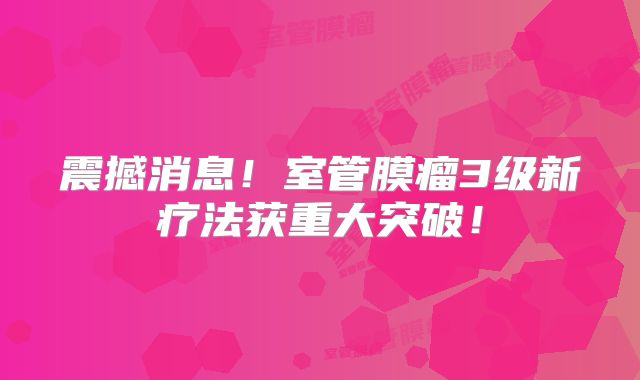 震撼消息！室管膜瘤3级新疗法获重大突破！