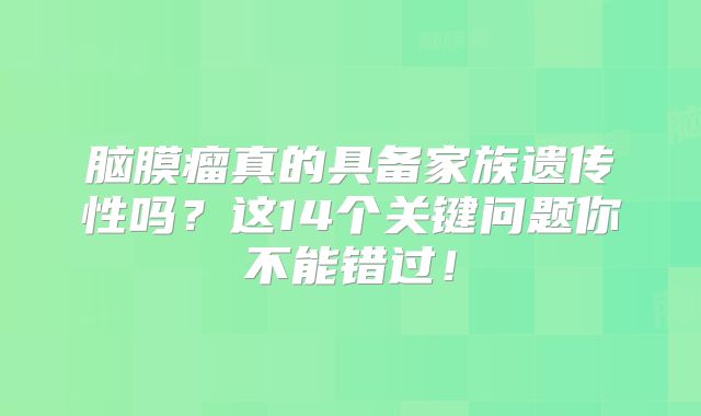 脑膜瘤真的具备家族遗传性吗？这14个关键问题你不能错过！