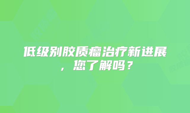 低级别胶质瘤治疗新进展，您了解吗？