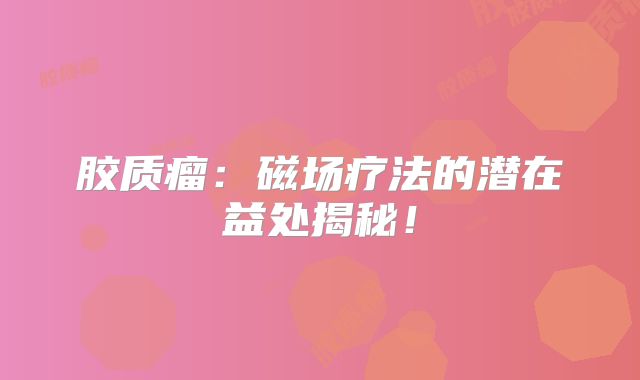 胶质瘤：磁场疗法的潜在益处揭秘！