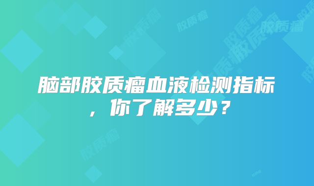脑部胶质瘤血液检测指标，你了解多少？