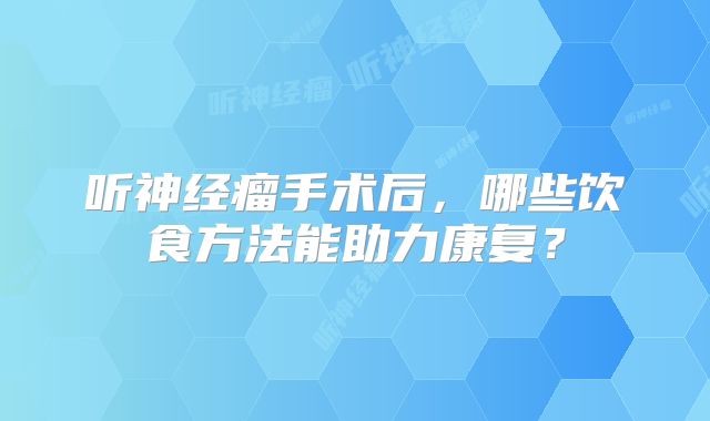 听神经瘤手术后，哪些饮食方法能助力康复？