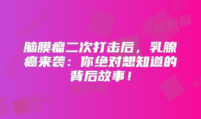 脑膜瘤二次打击后，乳腺癌来袭：你绝对想知道的背后故事！