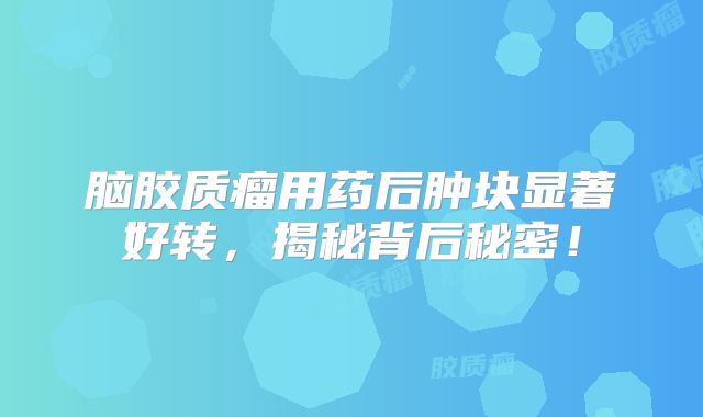 脑胶质瘤用药后肿块显著好转，揭秘背后秘密！