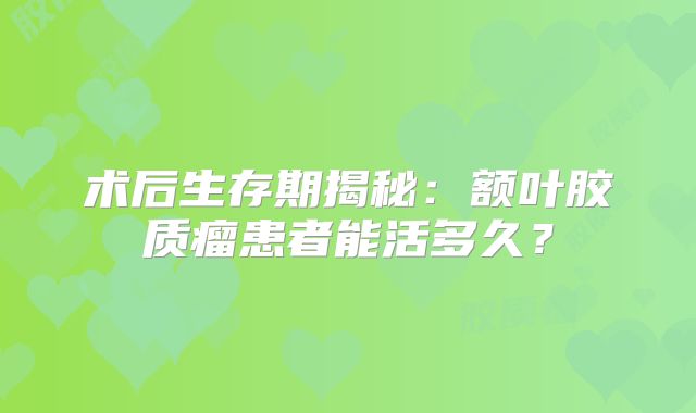 术后生存期揭秘：额叶胶质瘤患者能活多久？