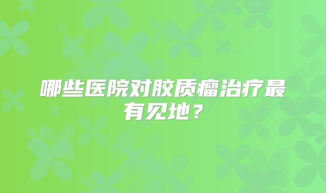 哪些医院对胶质瘤治疗最有见地？