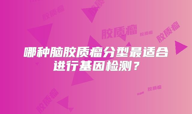哪种脑胶质瘤分型最适合进行基因检测？