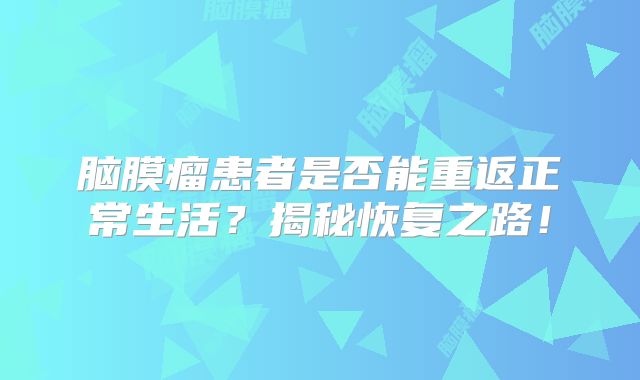 脑膜瘤患者是否能重返正常生活？揭秘恢复之路！