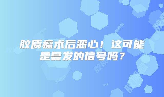 胶质瘤术后恶心！这可能是复发的信号吗？