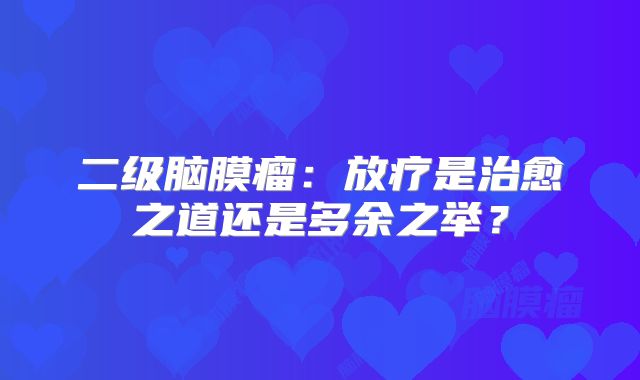二级脑膜瘤：放疗是治愈之道还是多余之举？