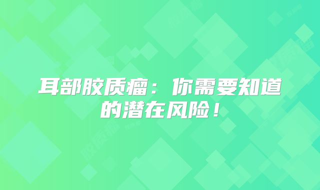 耳部胶质瘤：你需要知道的潜在风险！