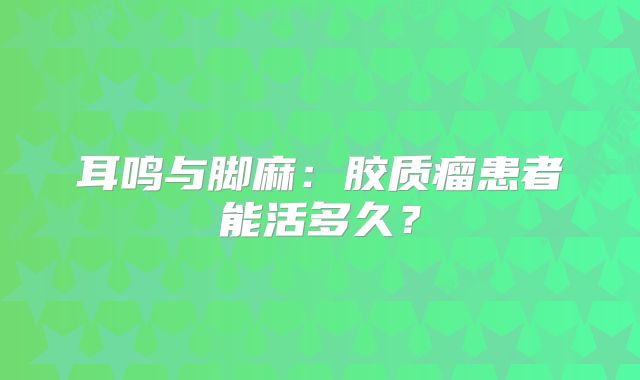 耳鸣与脚麻：胶质瘤患者能活多久？